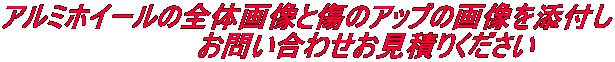 アルミホイールの全体画像と傷のアップの画像を添付し 　　　　　　　　　　お問い合わせお見積りください